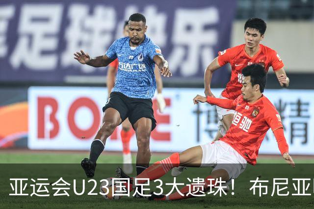 亚运会U23国足3大遗珠！布尼亚明领衔，“武磊接班人”或被邵佳一征召
