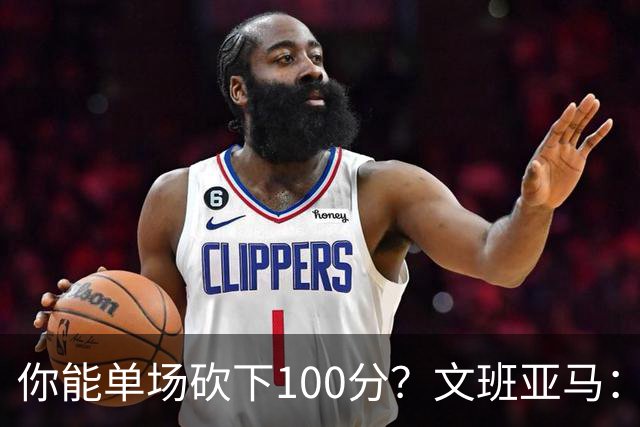 你能单场砍下100分？文班亚马：是的 我同意这个观点