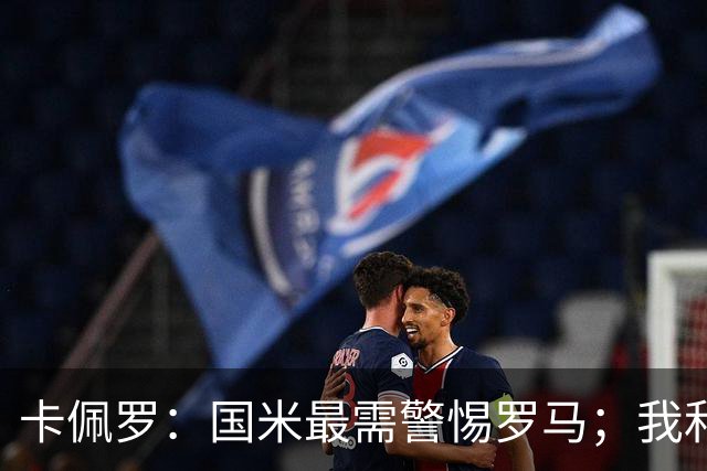 卡佩罗：国米最需警惕罗马；我和加公说过是时候重夺胜利了