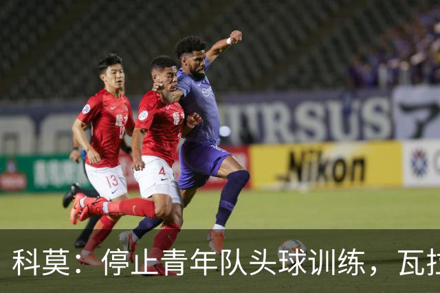 科莫：停止青年队头球训练，瓦拉内解释这一惊人决定