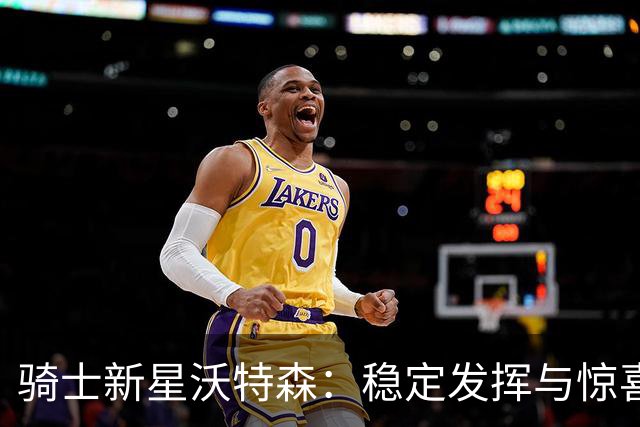 骑士新星沃特森：稳定发挥与惊喜表现的完美平衡